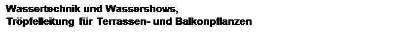 Textfeld: Wassertechnik und Wassershows,
Tr�pfelleitung f�r Terrassen- und Balkonpflanzen
